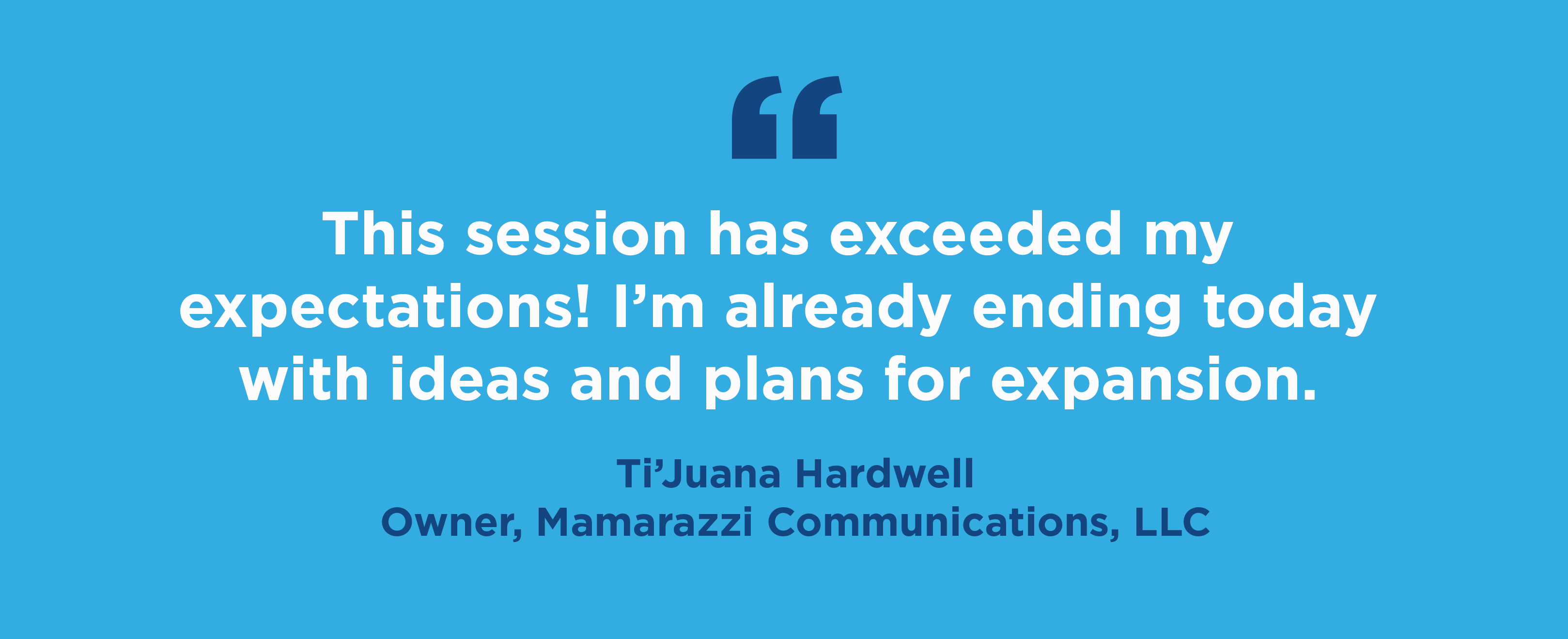 Open quote. This session has exceeded by expectations! I'm already ending today with ideas and plans for expansion. Close quote by Ti'Juana Hardwell, Owner, Mamarazzi Communications, LLC.